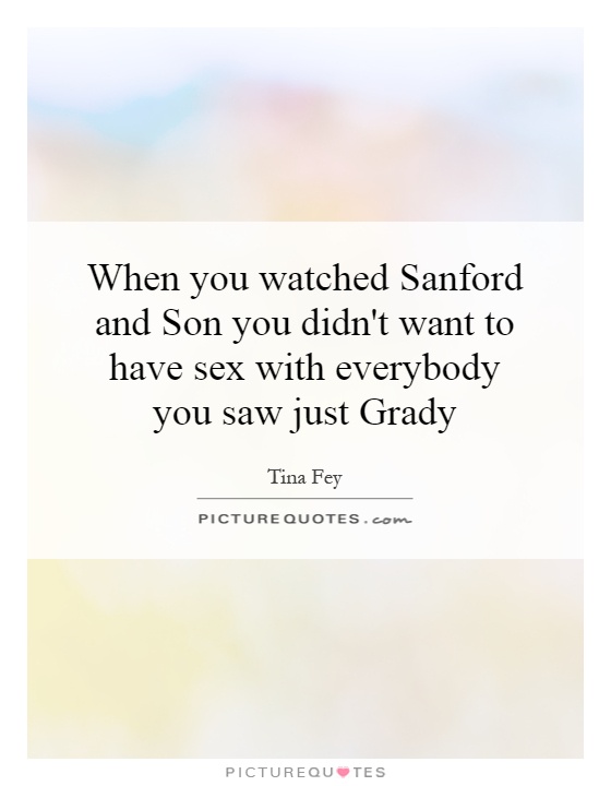 When you watched Sanford and Son you didn't want to have sex with everybody you saw just Grady Picture Quote #1