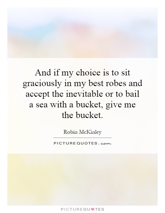 And if my choice is to sit graciously in my best robes and accept the inevitable or to bail a sea with a bucket, give me the bucket Picture Quote #1