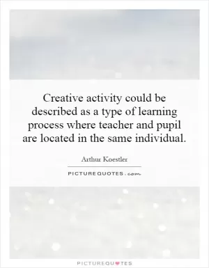 Creative activity could be described as a type of learning process where teacher and pupil are located in the same individual Picture Quote #1