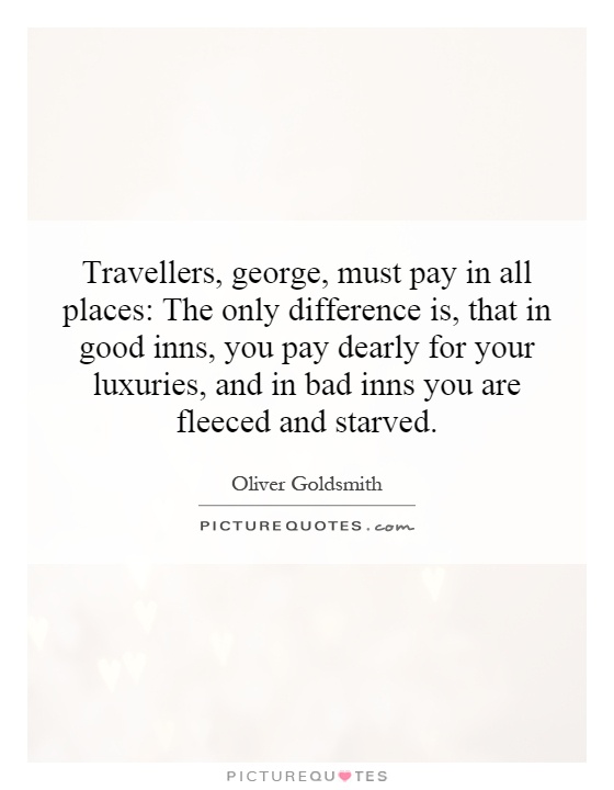 Travellers, george, must pay in all places: The only difference is, that in good inns, you pay dearly for your luxuries, and in bad inns you are fleeced and starved Picture Quote #1