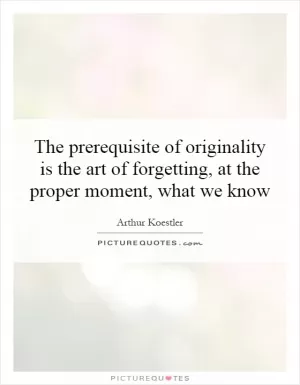 The prerequisite of originality is the art of forgetting, at the proper moment, what we know Picture Quote #1