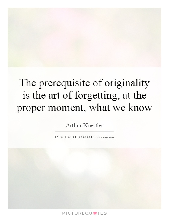 The prerequisite of originality is the art of forgetting, at the proper moment, what we know Picture Quote #1
