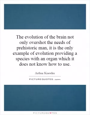 The evolution of the brain not only overshot the needs of prehistoric man, it is the only example of evolution providing a species with an organ which it does not know how to use Picture Quote #1