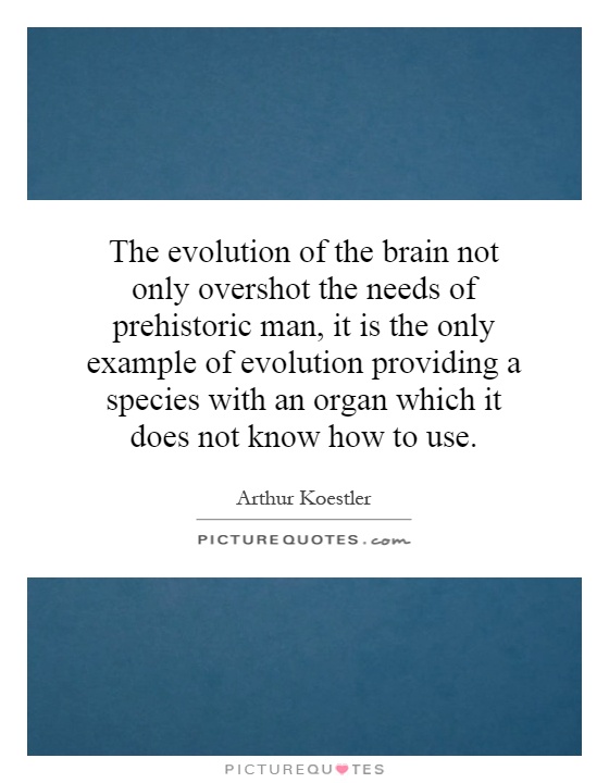 The evolution of the brain not only overshot the needs of prehistoric man, it is the only example of evolution providing a species with an organ which it does not know how to use Picture Quote #1
