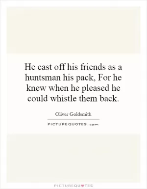 He cast off his friends as a huntsman his pack, For he knew when he pleased he could whistle them back Picture Quote #1