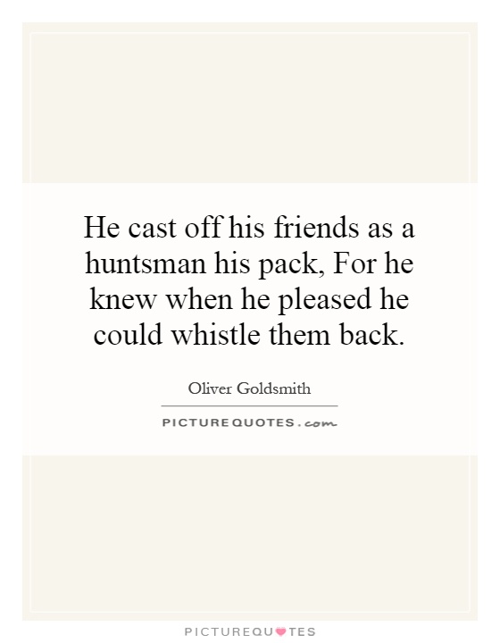 He cast off his friends as a huntsman his pack, For he knew when he pleased he could whistle them back Picture Quote #1