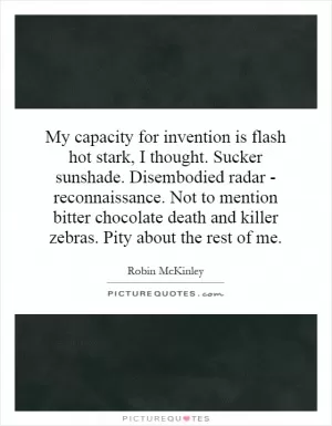 My capacity for invention is flash hot stark, I thought. Sucker sunshade. Disembodied radar - reconnaissance. Not to mention bitter chocolate death and killer zebras. Pity about the rest of me Picture Quote #1