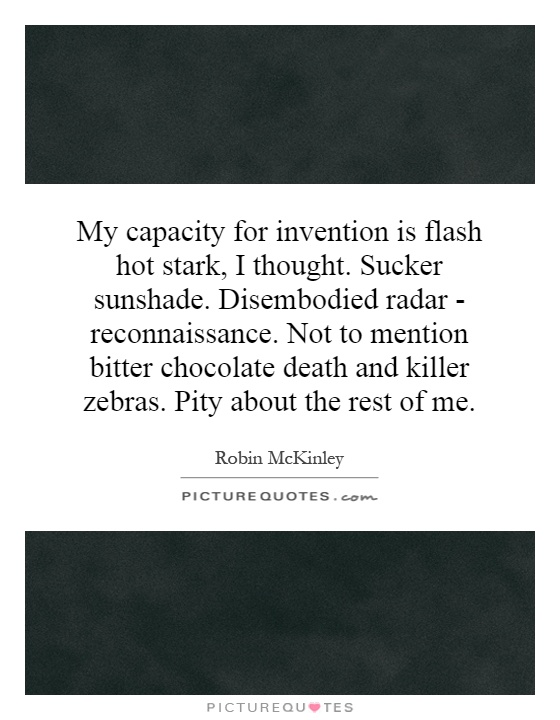My capacity for invention is flash hot stark, I thought. Sucker sunshade. Disembodied radar - reconnaissance. Not to mention bitter chocolate death and killer zebras. Pity about the rest of me Picture Quote #1