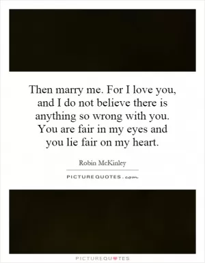 Then marry me. For I love you, and I do not believe there is anything so wrong with you. You are fair in my eyes and you lie fair on my heart Picture Quote #1