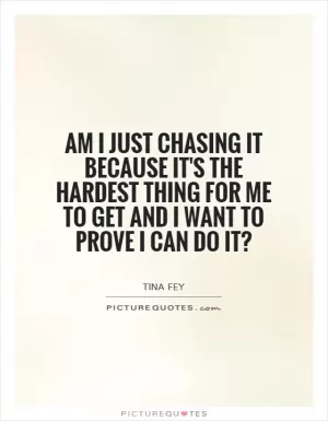 Am I just chasing it because it's the hardest thing for me to get and I want to prove I can do it? Picture Quote #1