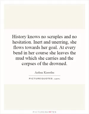History knows no scruples and no hesitation. Inert and unerring, she flows towards her goal. At every bend in her course she leaves the mud which she carries and the corpses of the drowned Picture Quote #1