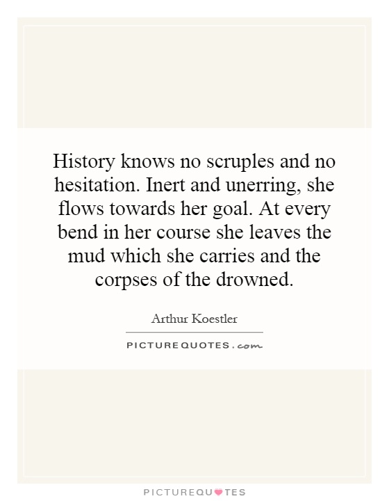 History knows no scruples and no hesitation. Inert and unerring, she flows towards her goal. At every bend in her course she leaves the mud which she carries and the corpses of the drowned Picture Quote #1