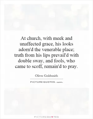 At church, with meek and unaffected grace, his looks adorn'd the venerable place; truth from his lips prevail'd with double sway, and fools, who came to scoff, remain'd to pray Picture Quote #1