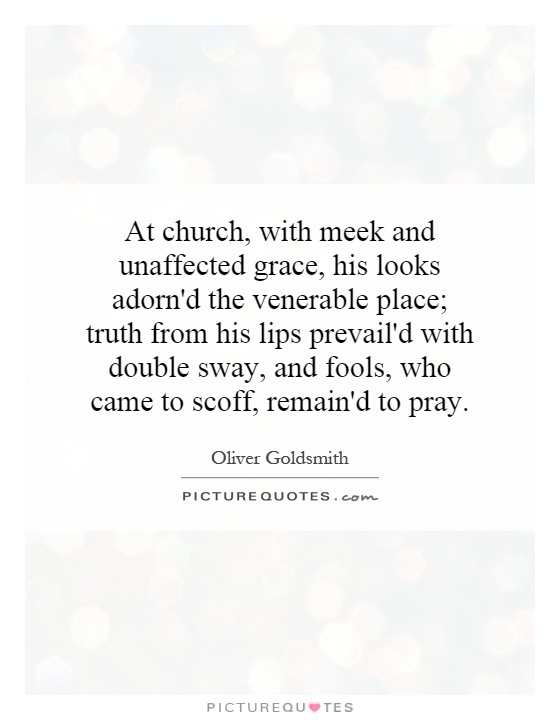 At church, with meek and unaffected grace, his looks adorn'd the venerable place; truth from his lips prevail'd with double sway, and fools, who came to scoff, remain'd to pray Picture Quote #1