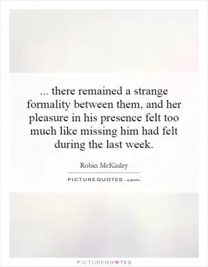 ... there remained a strange formality between them, and her pleasure in his presence felt too much like missing him had felt during the last week Picture Quote #1
