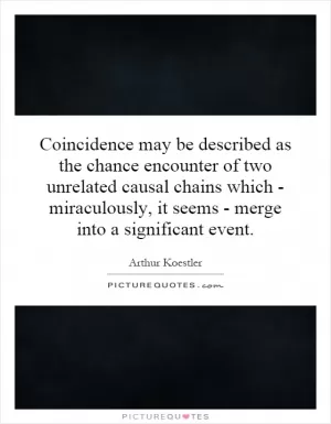 Coincidence may be described as the chance encounter of two unrelated causal chains which - miraculously, it seems - merge into a significant event Picture Quote #1