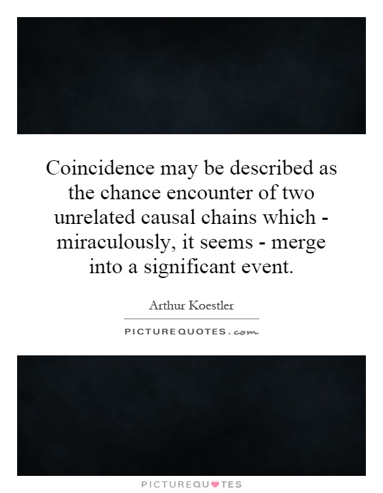 Coincidence may be described as the chance encounter of two unrelated causal chains which - miraculously, it seems - merge into a significant event Picture Quote #1