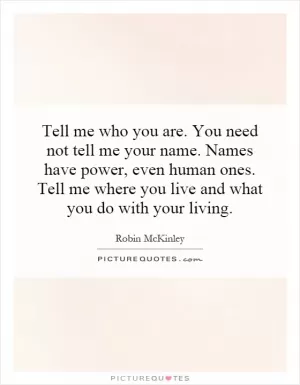 Tell me who you are. You need not tell me your name. Names have power, even human ones. Tell me where you live and what you do with your living Picture Quote #1