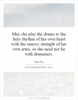 May she play the drums to the fiery rhythm of her own heart with the sinewy strength of her own arms, so she need not lie with drummers Picture Quote #1