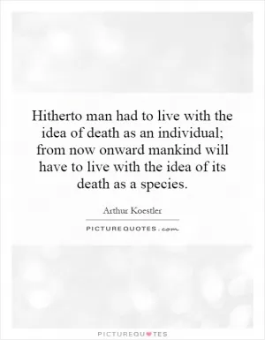 Hitherto man had to live with the idea of death as an individual; from now onward mankind will have to live with the idea of its death as a species Picture Quote #1