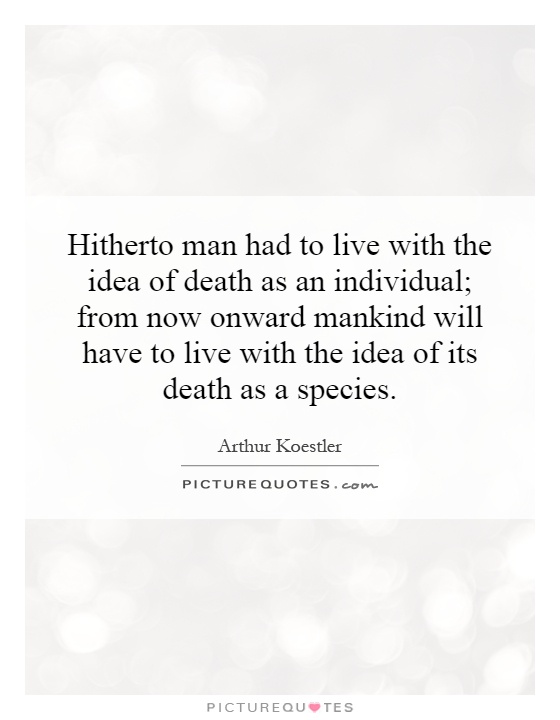 Hitherto man had to live with the idea of death as an individual; from now onward mankind will have to live with the idea of its death as a species Picture Quote #1