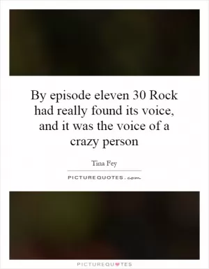 By episode eleven 30 Rock had really found its voice, and it was the voice of a crazy person Picture Quote #1