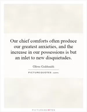 Our chief comforts often produce our greatest anxieties, and the increase in our possessions is but an inlet to new disquietudes Picture Quote #1