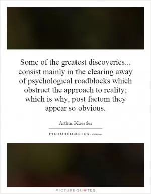 Some of the greatest discoveries... consist mainly in the clearing away of psychological roadblocks which obstruct the approach to reality; which is why, post factum they appear so obvious Picture Quote #1
