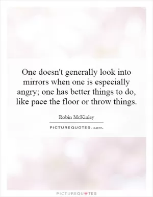One doesn't generally look into mirrors when one is especially angry; one has better things to do, like pace the floor or throw things Picture Quote #1