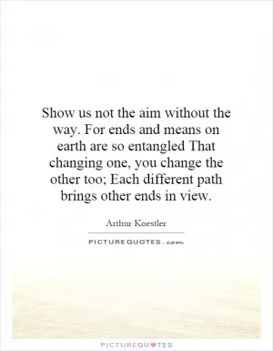 Show us not the aim without the way. For ends and means on earth are so entangled That changing one, you change the other too; Each different path brings other ends in view Picture Quote #1