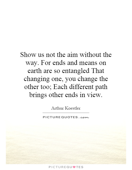 Show us not the aim without the way. For ends and means on earth are so entangled That changing one, you change the other too; Each different path brings other ends in view Picture Quote #1