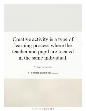 Creative activity is a type of learning process where the teacher and pupil are located in the same individual Picture Quote #1