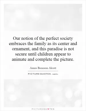 Our notion of the perfect society embraces the family as its center and ornament, and this paradise is not secure until children appear to animate and complete the picture Picture Quote #1