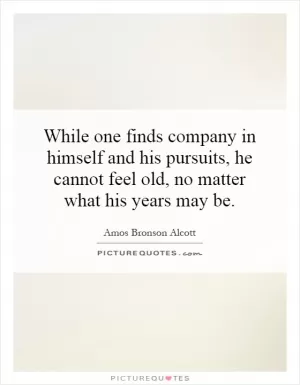 While one finds company in himself and his pursuits, he cannot feel old, no matter what his years may be Picture Quote #1