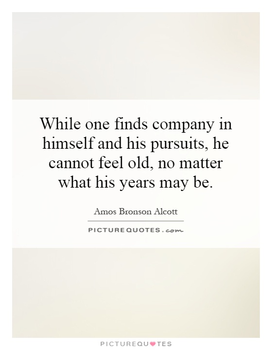 While one finds company in himself and his pursuits, he cannot feel old, no matter what his years may be Picture Quote #1