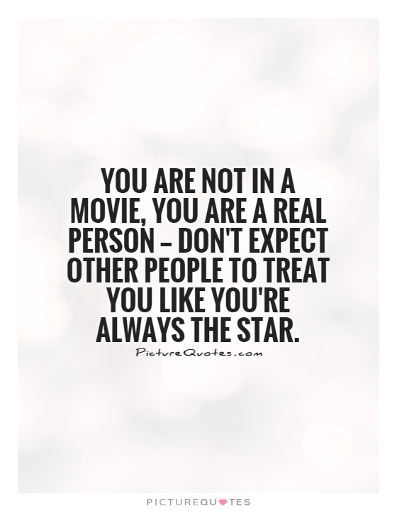 You are not in a movie, you are a real person — don't expect other people to treat you like you're always the star Picture Quote #1