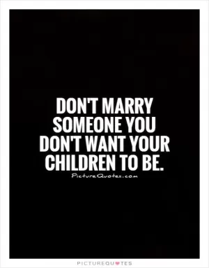Don't marry someone you don't want your children to be Picture Quote #1