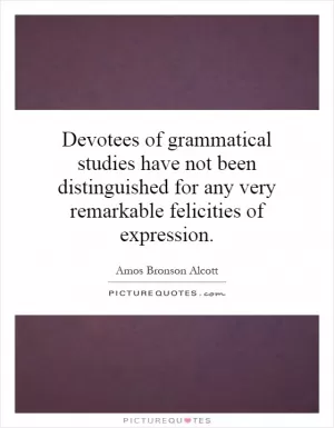 Devotees of grammatical studies have not been distinguished for any very remarkable felicities of expression Picture Quote #1