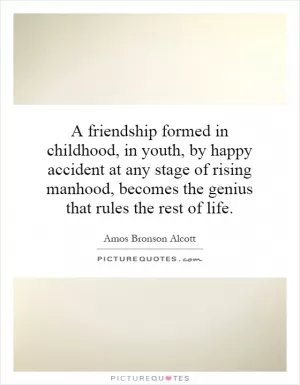 A friendship formed in childhood, in youth, by happy accident at any stage of rising manhood, becomes the genius that rules the rest of life Picture Quote #1