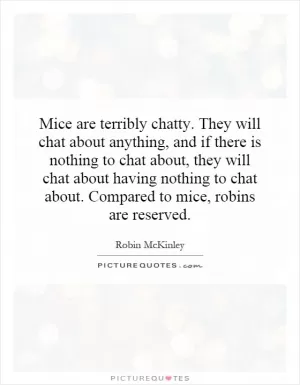 Mice are terribly chatty. They will chat about anything, and if there is nothing to chat about, they will chat about having nothing to chat about. Compared to mice, robins are reserved Picture Quote #1
