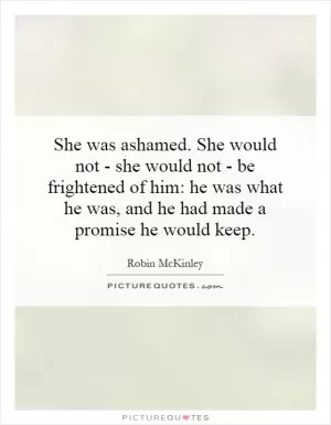 She was ashamed. She would not - she would not - be frightened of him: he was what he was, and he had made a promise he would keep Picture Quote #1