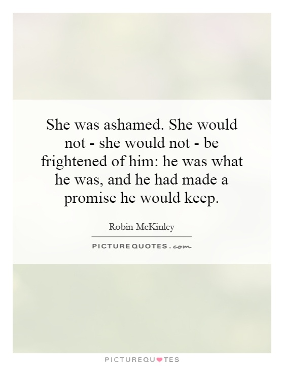 She was ashamed. She would not - she would not - be frightened of him: he was what he was, and he had made a promise he would keep Picture Quote #1