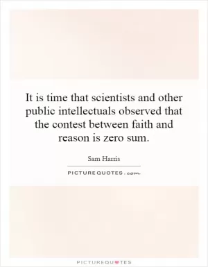 It is time that scientists and other public intellectuals observed that the contest between faith and reason is zero sum Picture Quote #1