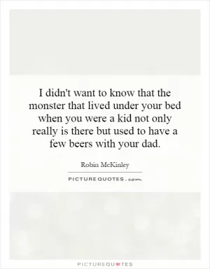 I didn't want to know that the monster that lived under your bed when you were a kid not only really is there but used to have a few beers with your dad Picture Quote #1