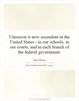 Unreason is now ascendant in the United States - in our schools, in our courts, and in each branch of the federal government Picture Quote #1