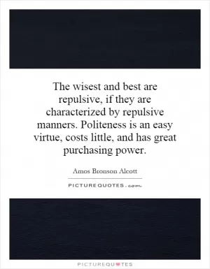 The wisest and best are repulsive, if they are characterized by repulsive manners. Politeness is an easy virtue, costs little, and has great purchasing power Picture Quote #1