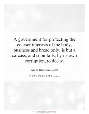 A government for protecting the coarser interests of the body, business and bread only, is but a carcass, and soon falls, by its own corruption, to decay Picture Quote #1