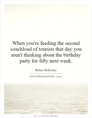 When you're feeding the second coachload of tourists that day you aren't thinking about the birthday party for fifty next week Picture Quote #1