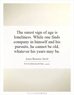 The surest sign of age is loneliness. While one finds company in himself and his pursuits, he cannot be old, whatever his years may be Picture Quote #1