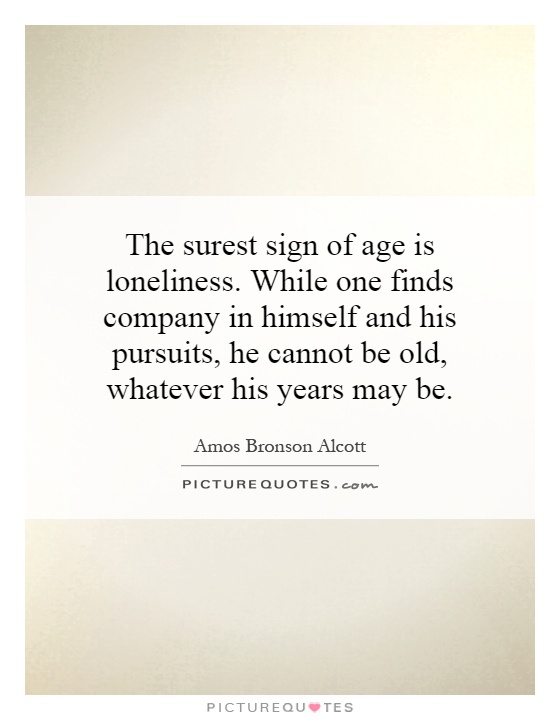 The surest sign of age is loneliness. While one finds company in himself and his pursuits, he cannot be old, whatever his years may be Picture Quote #1